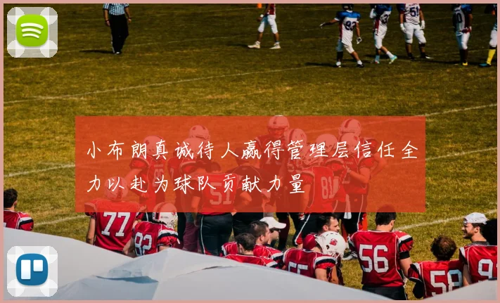 小布朗真诚待人赢得管理层信任全力以赴为球队贡献力量