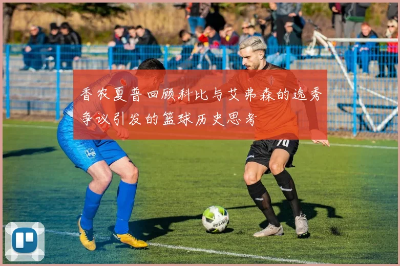 香农夏普回顾科比与艾弗森的选秀争议引发的篮球历史思考
