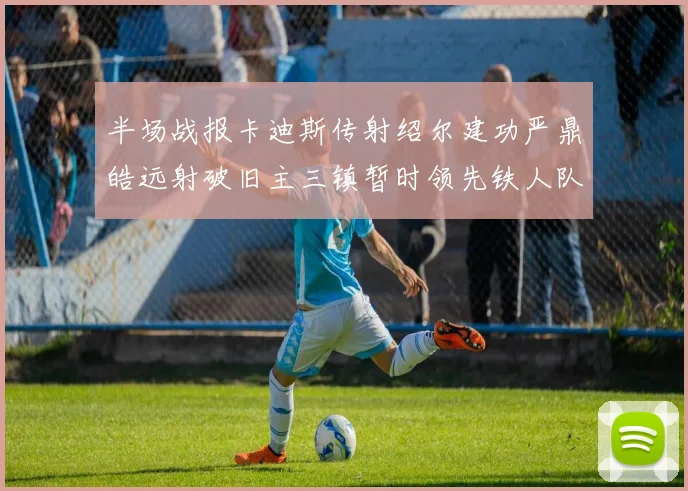 半场战报卡迪斯传射绍尔建功严鼎皓远射破旧主三镇暂时领先铁人队
