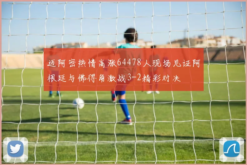 迈阿密热情高涨64478人现场见证阿根廷与佛得角激战3-2精彩对决