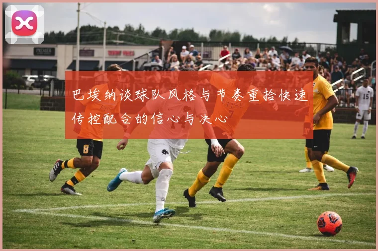 巴埃纳谈球队风格与节奏重拾快速传控配合的信心与决心
