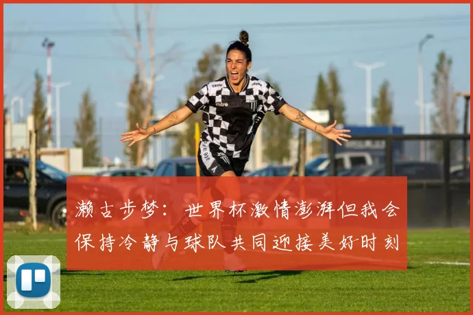 濑古步梦：世界杯激情澎湃但我会保持冷静与球队共同迎接美好时刻