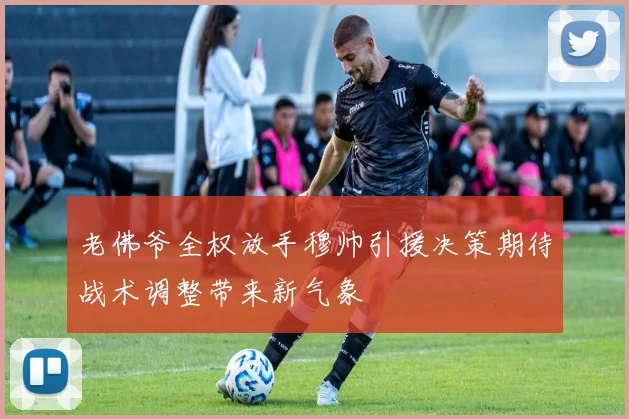 老佛爷全权放手穆帅引援决策期待战术调整带来新气象