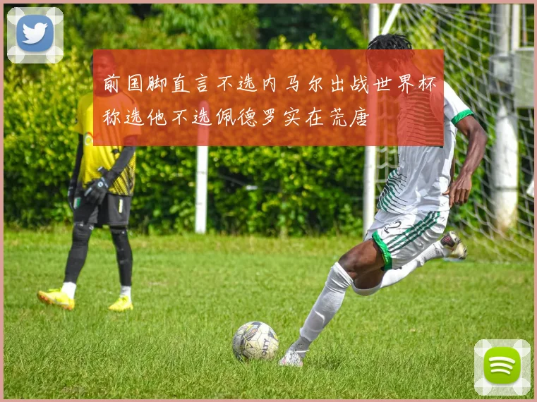 前国脚直言不选内马尔出战世界杯称选他不选佩德罗实在荒唐