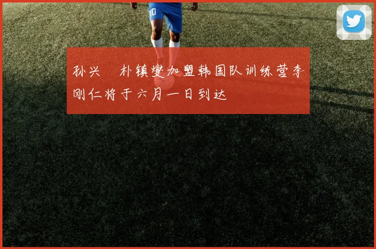 孙兴慜朴镇燮加盟韩国队训练营李刚仁将于六月一日到达