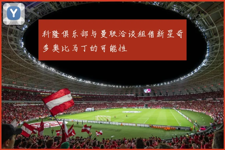 科隆俱乐部与曼联洽谈租借新星奇多奥比马丁的可能性