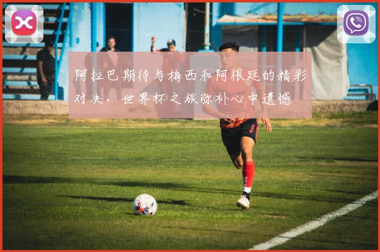 阿拉巴期待与梅西和阿根廷的精彩对决，世界杯之旅弥补心中遗憾