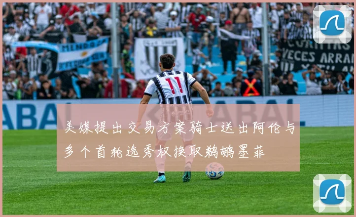 美媒提出交易方案骑士送出阿伦与多个首轮选秀权换取鹈鹕墨菲