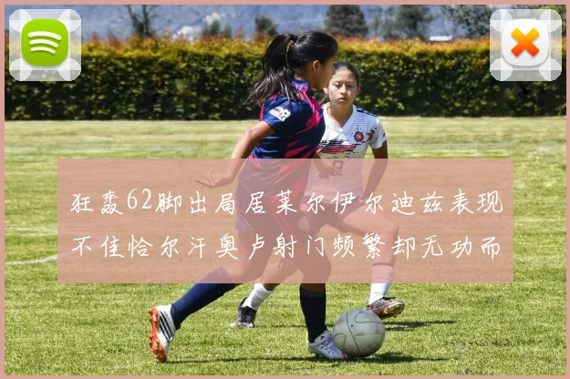 狂轰62脚出局居莱尔伊尔迪兹表现不佳恰尔汗奥卢射门频繁却无功而返
