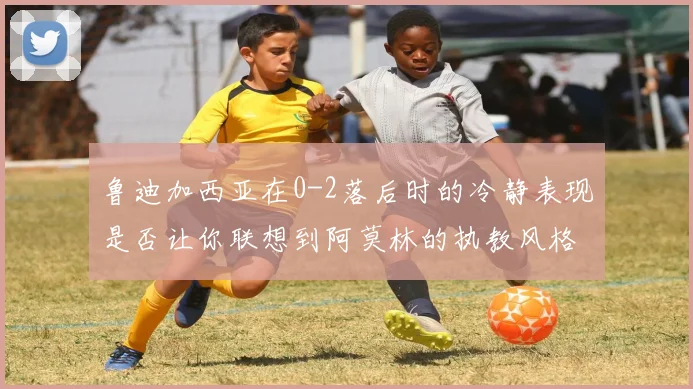 鲁迪加西亚在0-2落后时的冷静表现是否让你联想到阿莫林的执教风格