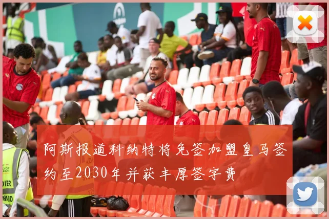 阿斯报道科纳特将免签加盟皇马签约至2030年并获丰厚签字费