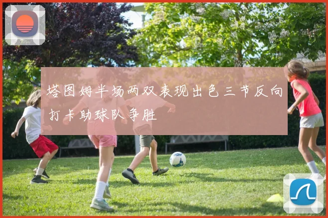 塔图姆半场两双表现出色三节反向打卡助球队争胜