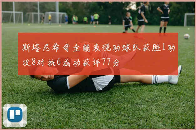 斯塔尼希奇全能表现助球队获胜1助攻8对抗6成功获评77分