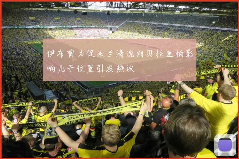 伊布曾力促米兰清洗利贝拉里怕影响儿子位置引发热议