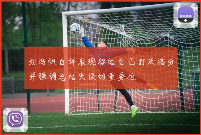 刘浩帆自评表现称给自己打及格分并强调总结失误的重要性