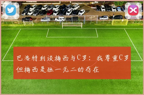 巴洛特利谈梅西与C罗：我尊重C罗但梅西是独一无二的存在